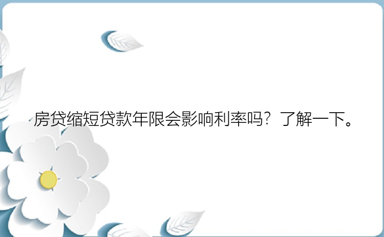 房贷缩短贷款年限会影响利率吗？了解一下。