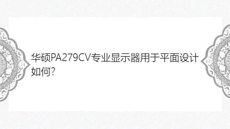 华硕PA279CV专业显示器用于平面设计如何？