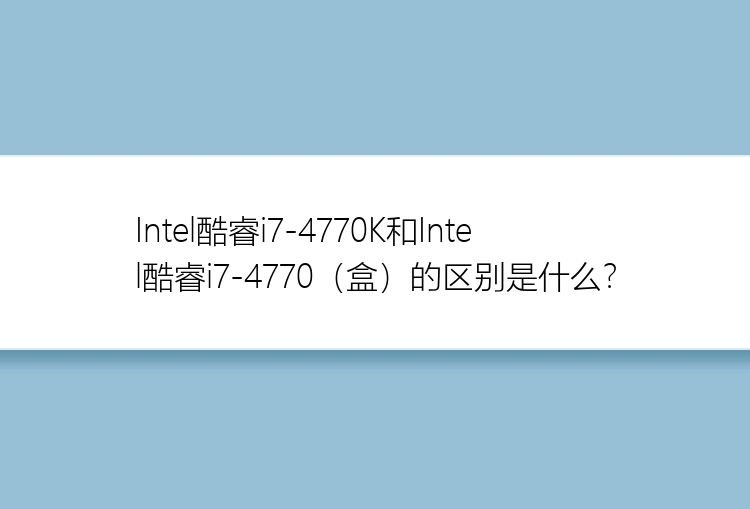 Intel酷睿i7-4770K和Intel酷睿i7-4770（盒）的区别是什么？