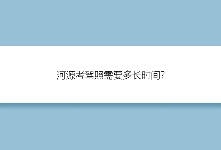 河源考驾照需要多长时间？