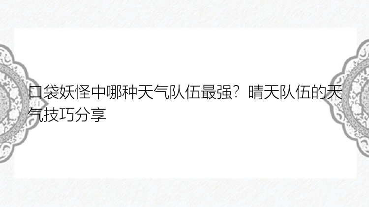 口袋妖怪中哪种天气队伍最强？晴天队伍的天气技巧分享