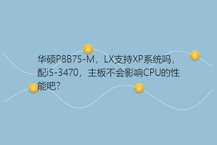 华硕P8B75-M，LX支持XP系统吗，配i5-3470，主板不会影响CPU的性能吧？