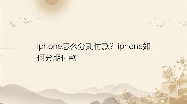 iphone怎么分期付款？iphone如何分期付款