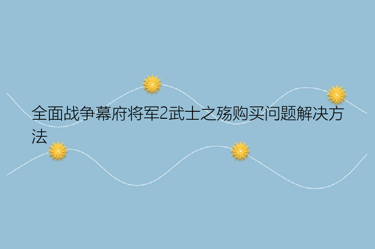 全面战争幕府将军2武士之殇购买问题解决方法