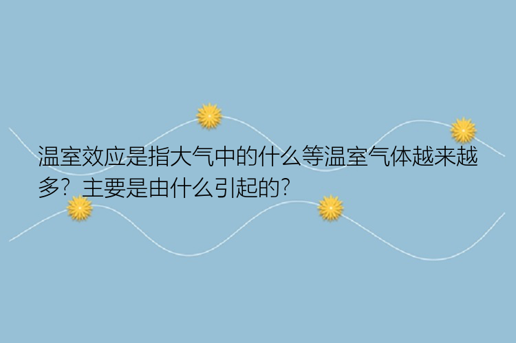 温室效应是指大气中的什么等温室气体越来越多？主要是由什么引起的？