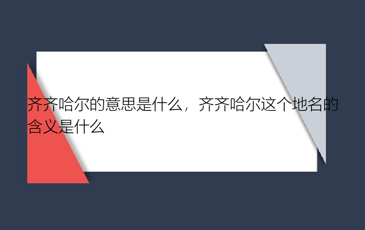 齐齐哈尔的意思是什么，齐齐哈尔这个地名的含义是什么