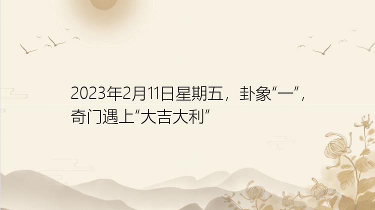 2023年2月11日星期五，卦象“一”，奇门遇上“大吉大利”