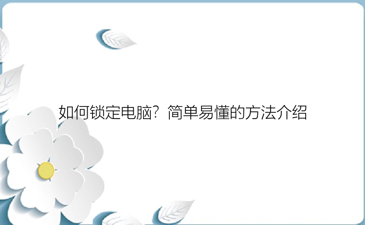 如何锁定电脑？简单易懂的方法介绍