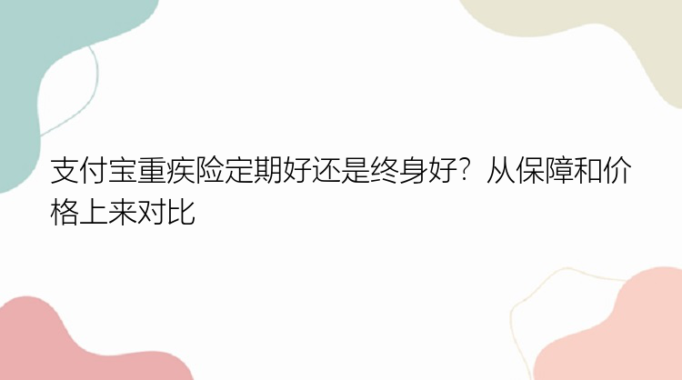 支付宝重疾险定期好还是终身好？从保障和价格上来对比