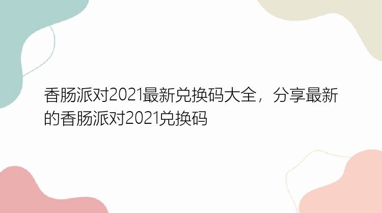 香肠派对2021最新兑换码大全，分享最新的香肠派对2021兑换码