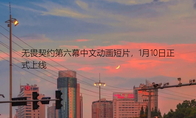 无畏契约第六幕中文动画短片，1月10日正式上线