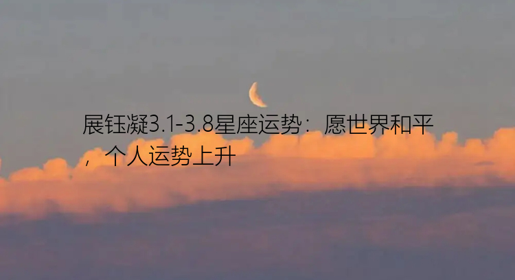 展钰凝3.1-3.8星座运势：愿世界和平，个人运势上升