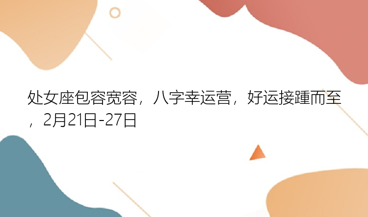 处女座包容宽容，八字幸运营，好运接踵而至，2月21日-27日