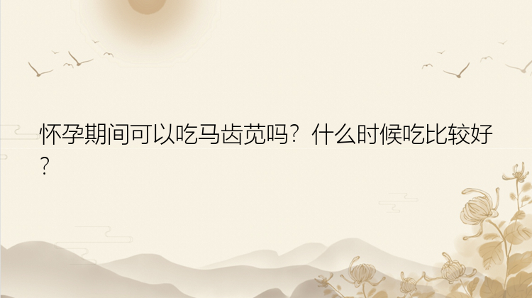 怀孕期间可以吃马齿苋吗？什么时候吃比较好？