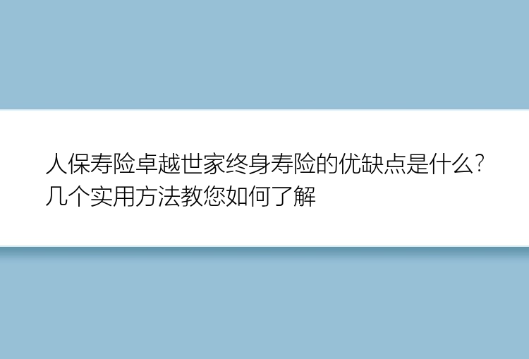 人保寿险卓越世家终身寿险的优缺点是什么？几个实用方法教您如何了解