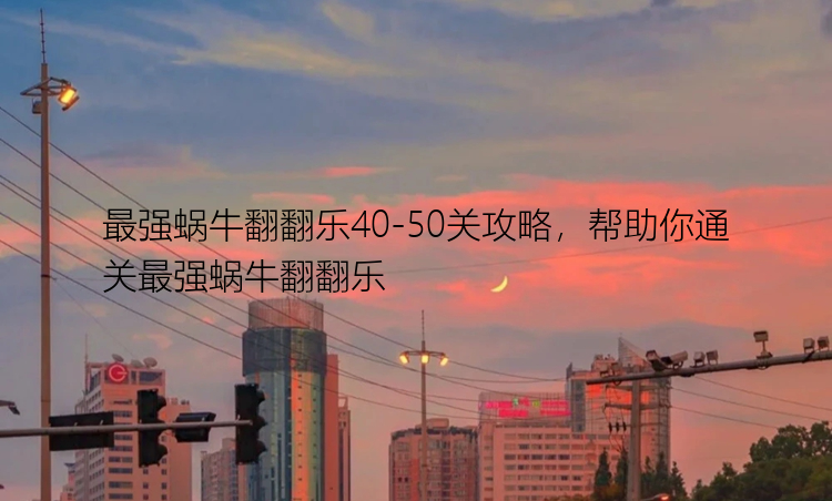 最强蜗牛翻翻乐40-50关攻略，帮助你通关最强蜗牛翻翻乐