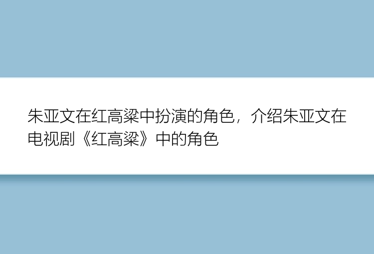 朱亚文在红高粱中扮演的角色，介绍朱亚文在电视剧《红高粱》中的角色