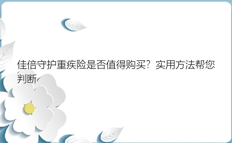 佳倍守护重疾险是否值得购买？实用方法帮您判断