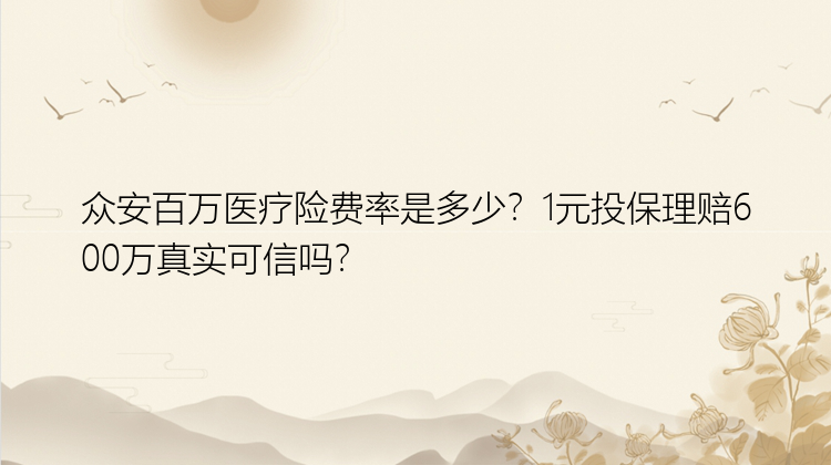 众安百万医疗险费率是多少？1元投保理赔600万真实可信吗？