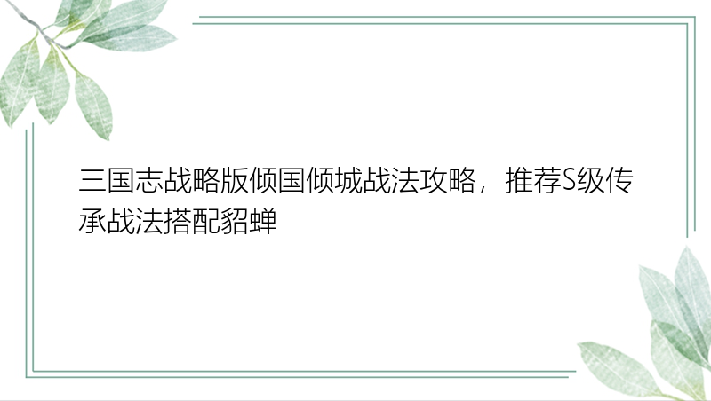 三国志战略版倾国倾城战法攻略，推荐S级传承战法搭配貂蝉