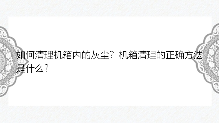 如何清理机箱内的灰尘？机箱清理的正确方法是什么？