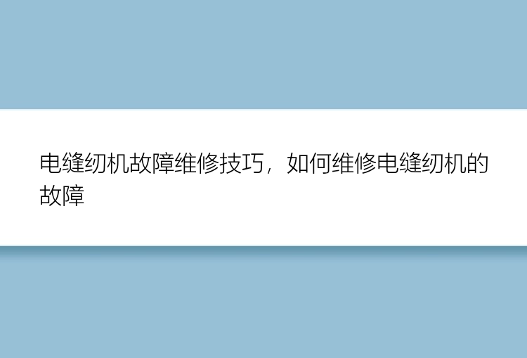 电缝纫机故障维修技巧，如何维修电缝纫机的故障