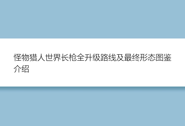 怪物猎人世界长枪全升级路线及最终形态图鉴介绍