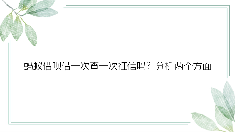 蚂蚁借呗借一次查一次征信吗？分析两个方面