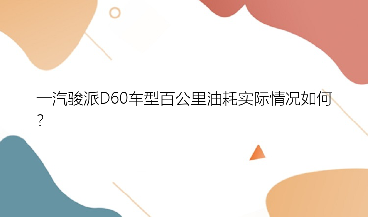 一汽骏派D60车型百公里油耗实际情况如何？