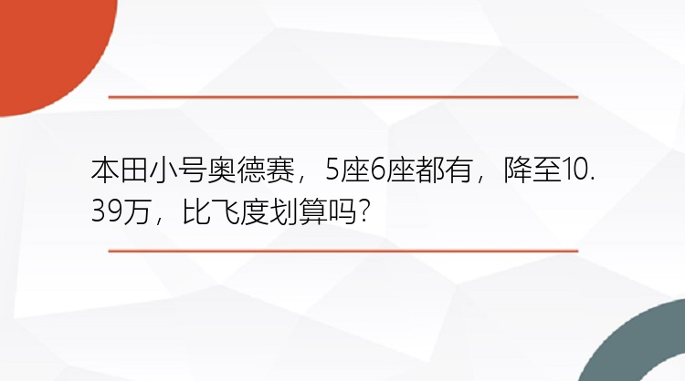 本田小号奥德赛，5座6座都有，降至10.39万，比飞度划算吗？