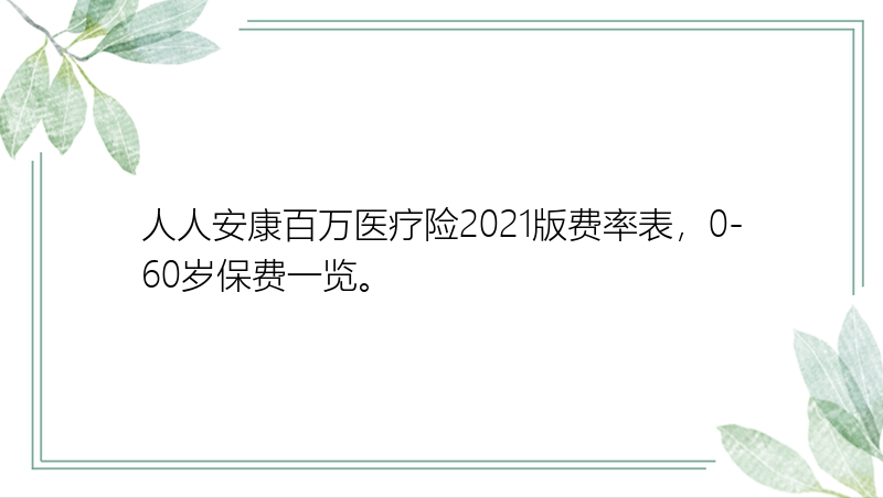 人人安康百万医疗险2021版费率表，0-60岁保费一览。