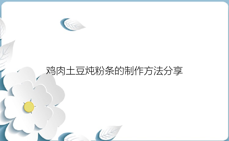 鸡肉土豆炖粉条的制作方法分享