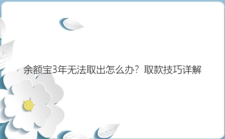 余额宝3年无法取出怎么办？取款技巧详解