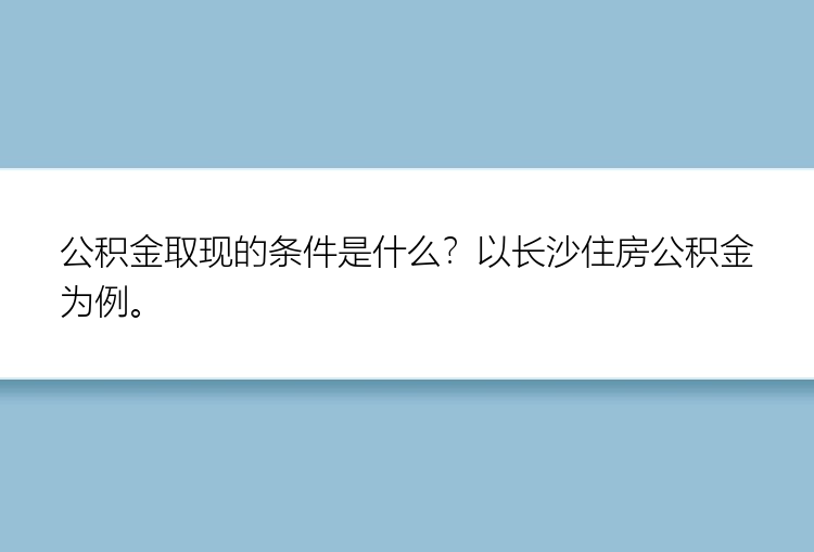 公积金取现的条件是什么？以长沙住房公积金为例。