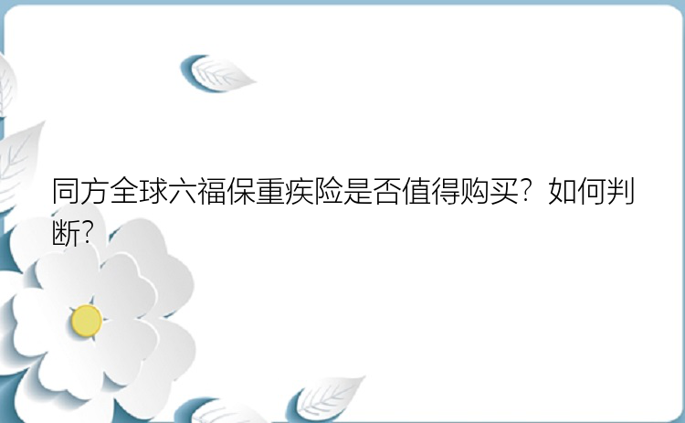 同方全球六福保重疾险是否值得购买？如何判断？