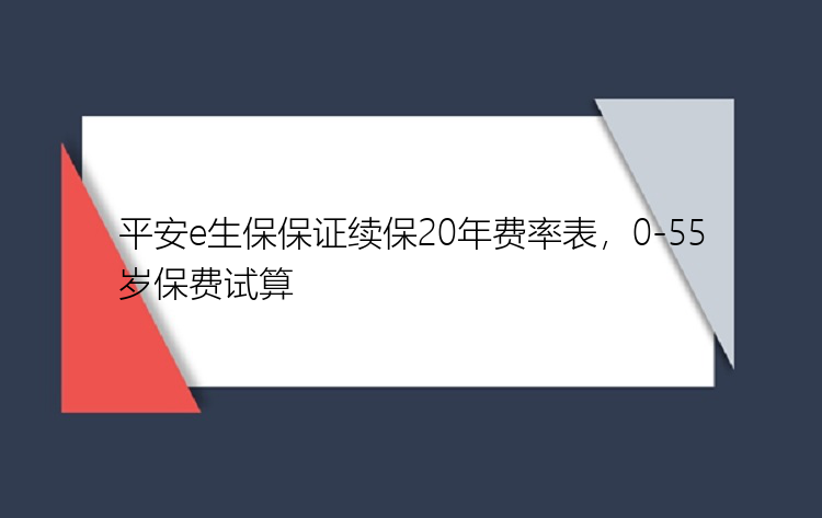 平安e生保保证续保20年费率表，0-55岁保费试算