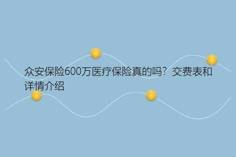 众安保险600万医疗保险真的吗？交费表和详情介绍