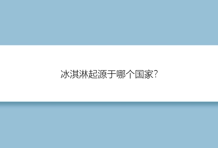 冰淇淋起源于哪个国家？