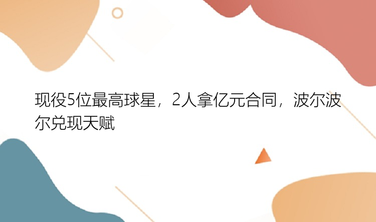 现役5位最高球星，2人拿亿元合同，波尔波尔兑现天赋