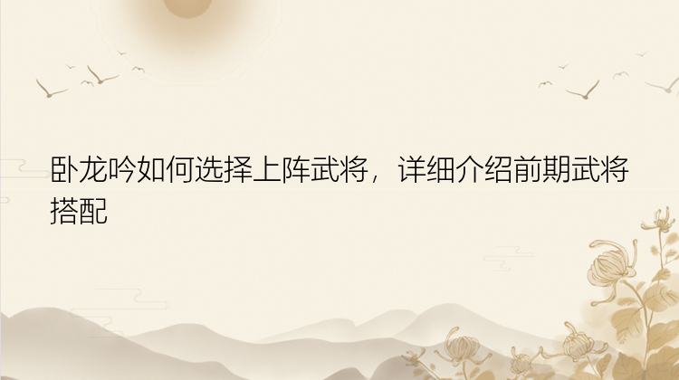 卧龙吟如何选择上阵武将，详细介绍前期武将搭配