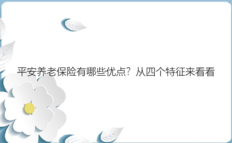 平安养老保险有哪些优点？从四个特征来看看