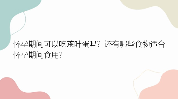 怀孕期间可以吃茶叶蛋吗？还有哪些食物适合怀孕期间食用？