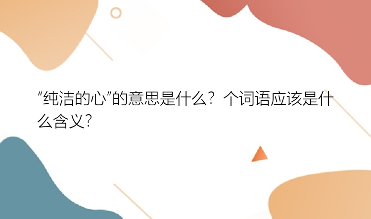 “纯洁的心”的意思是什么？个词语应该是什么含义？