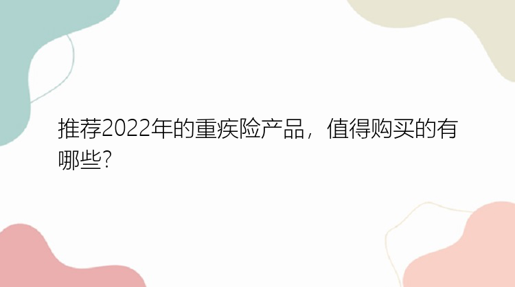 推荐2022年的重疾险产品，值得购买的有哪些？