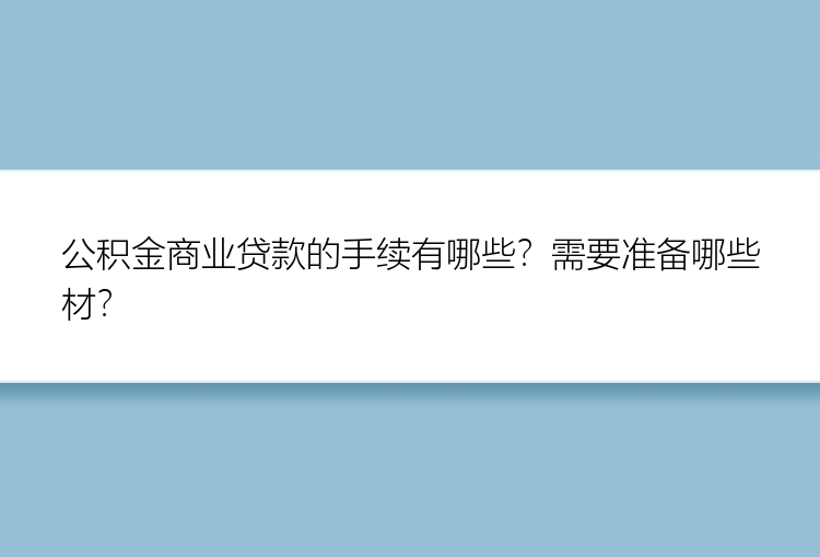 公积金商业贷款的手续有哪些？需要准备哪些材？