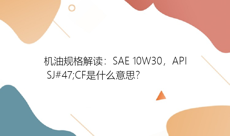 机油规格解读：SAE 10W30，API SJ#47;CF是什么意思？