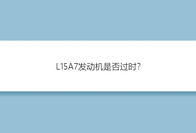 L15A7发动机是否过时？