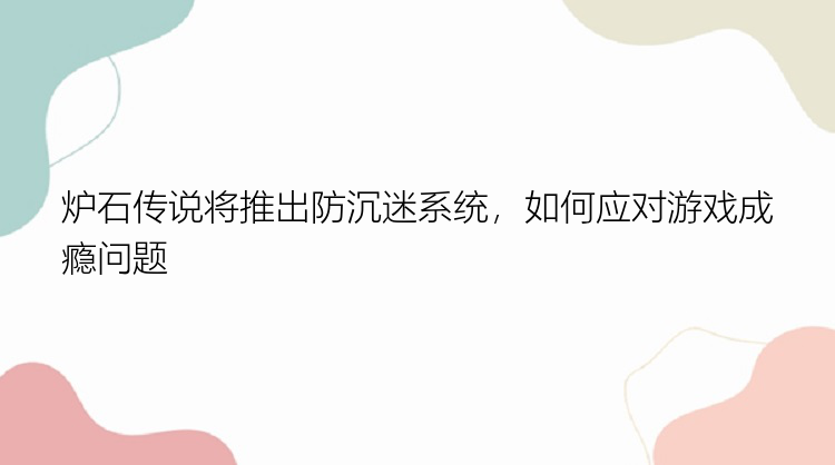 炉石传说将推出防沉迷系统，如何应对游戏成瘾问题