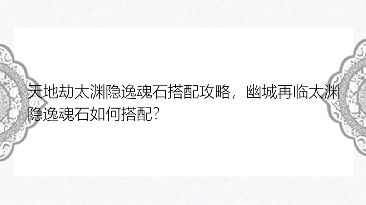 天地劫太渊隐逸魂石搭配攻略，幽城再临太渊隐逸魂石如何搭配？