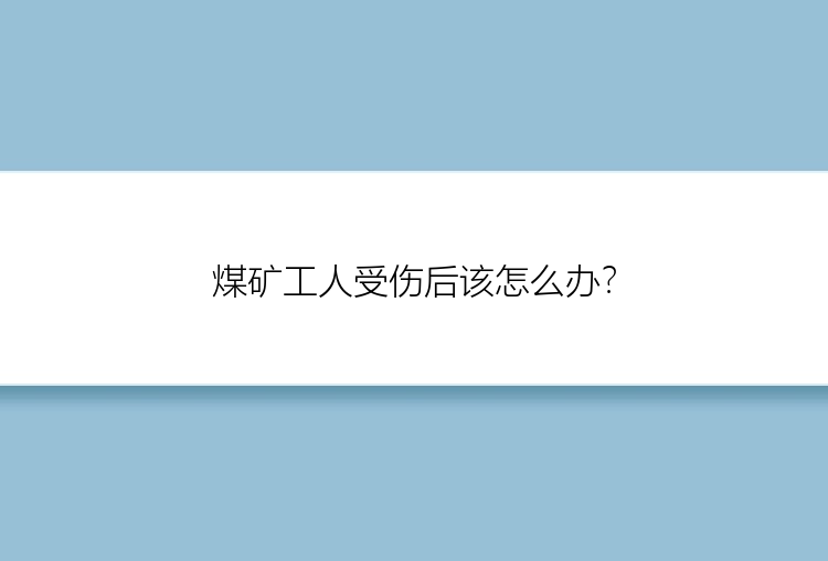 煤矿工人受伤后该怎么办？